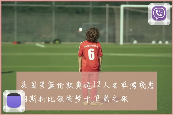 美国男篮伦敦奥运12人名单揭晓詹姆斯科比领衔梦十卫冕之旅