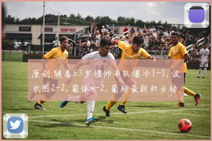 原创 随着63岁穆帅率队爆冷1-1,波尔图2-2,葡体4-2,葡超最新积分榜出炉
