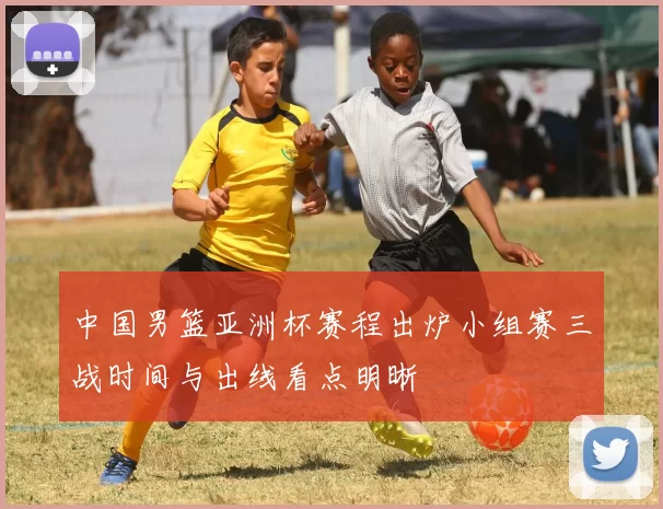 中国男篮亚洲杯赛程出炉小组赛三战时间与出线看点明晰