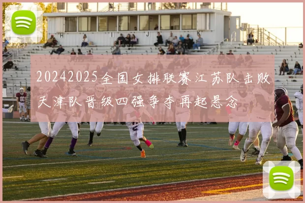 20242025全国女排联赛江苏队击败天津队晋级四强争夺再起悬念