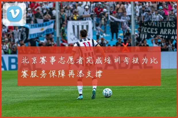北京赛事志愿者完成培训考核为比赛服务保障再添支撑