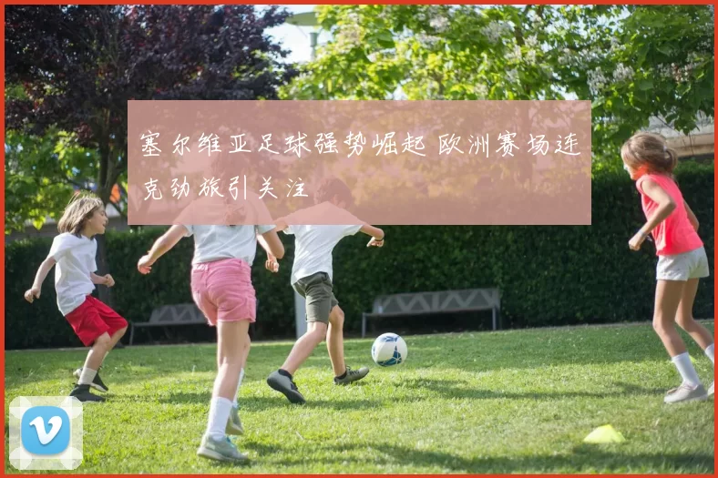 塞尔维亚足球强势崛起 欧洲赛场连克劲旅引关注