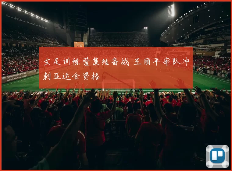 女足训练营集结备战 王丽平率队冲刺亚运会资格