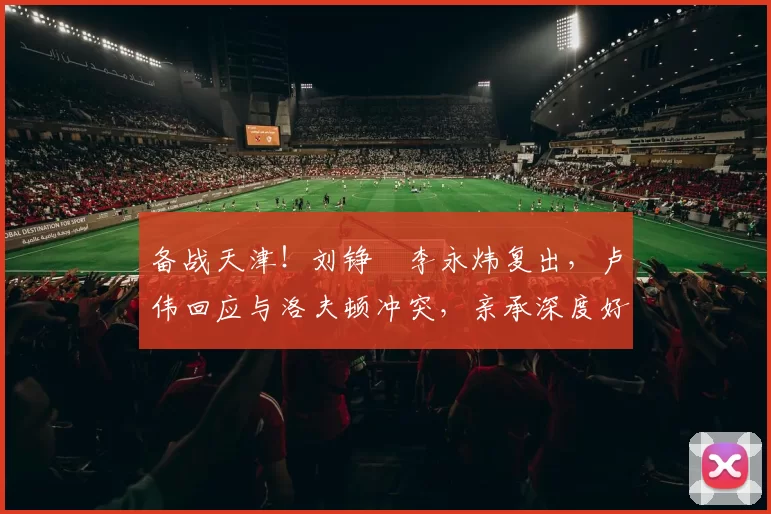 备战天津！刘铮偰李永炜复出，卢伟回应与洛夫顿冲突，亲承深度好